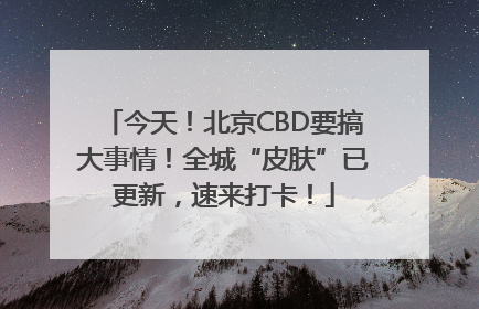 今天！北京CBD要搞大事情！全城“皮肤”已更新，速来打卡！