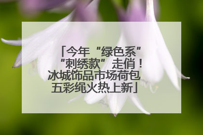 今年“绿色系”“刺绣款”走俏！冰城饰品市场荷包五彩绳火热上新