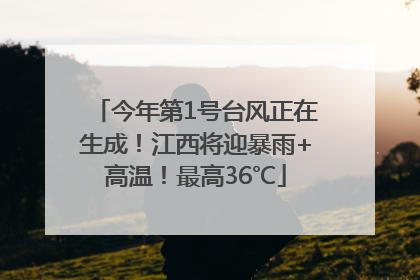 今年第1号台风正在生成！江西将迎暴雨+高温！最高36℃