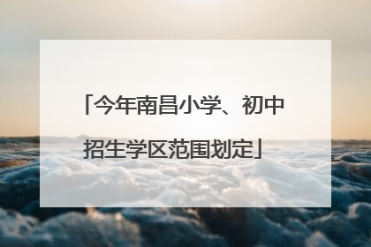 今年南昌小学、初中招生学区范围划定