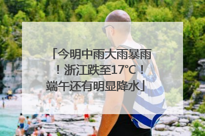 今明中雨大雨暴雨！浙江跌至17℃！端午还有明显降水