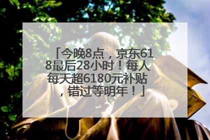 今晚8点，京东618最后28小时！每人每天超6180元补贴，错过等明年！