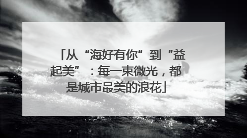 从“海好有你”到“益起美”：每一束微光，都是城市最美的浪花