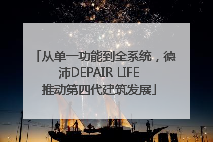 从单一功能到全系统，德沛DEPAIR LIFE推动第四代建筑发展