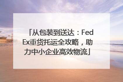 从包装到送达:FedEx重货托运全攻略,助力中小企业高效物流