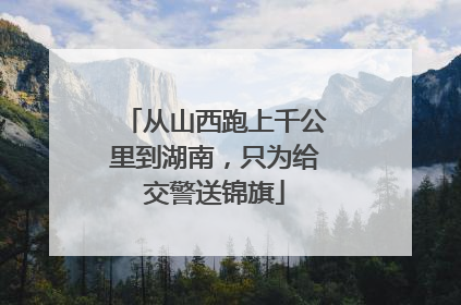 从山西跑上千公里到湖南，只为给交警送锦旗