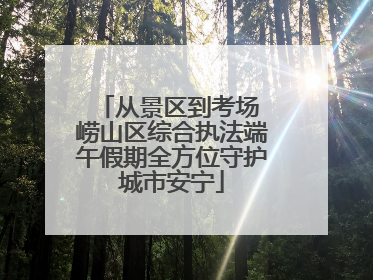 从景区到考场 崂山区综合执法端午假期全方位守护城市安宁