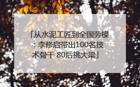 从水泥工匠到全国劳模：李修启带出100名技术骨干 80后挑大梁