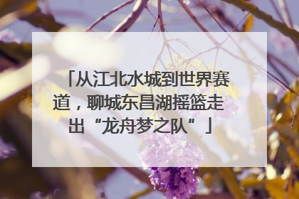 从江北水城到世界赛道，聊城东昌湖摇篮走出“龙舟梦之队”