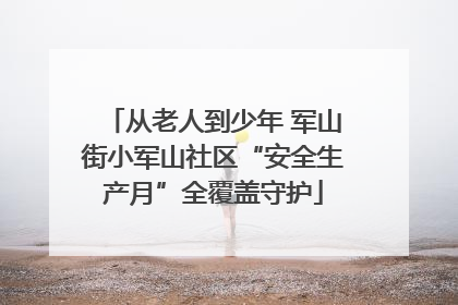 从老人到少年 军山街小军山社区“安全生产月”全覆盖守护