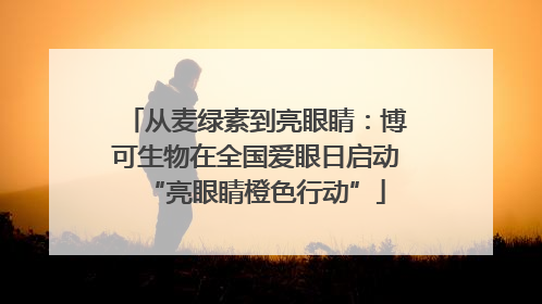 从麦绿素到亮眼睛：博可生物在全国爱眼日启动“亮眼睛橙色行动”