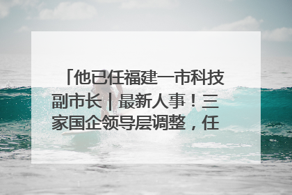 他已任福建一市科技副市长｜最新人事！三家国企领导层调整，任免多位政法系统干部