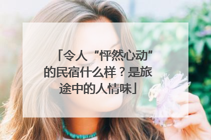 令人“怦然心动”的民宿什么样？是旅途中的人情味