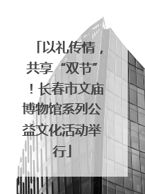 以礼传情，共享“双节”！长春市文庙博物馆系列公益文化活动举行