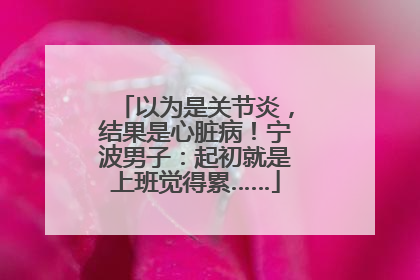 以为是关节炎，结果是心脏病！宁波男子：起初就是上班觉得累……