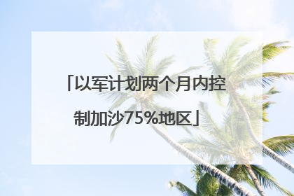 以军计划两个月内控制加沙75%地区
