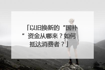以旧换新的“国补”资金从哪来？如何抵达消费者？