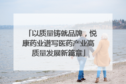 以质量铸就品牌，悦康药业谱写医药产业高质量发展新篇章
