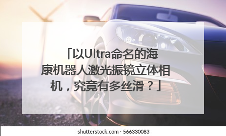 以Ultra命名的海康机器人激光振镜立体相机，究竟有多丝滑？