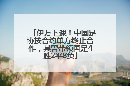 伊万下课！中国足协按合约单方终止合作，其曾带领国足4胜2平8负