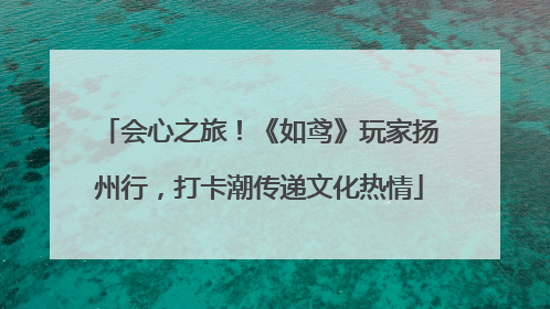 会心之旅！《如鸢》玩家扬州行，打卡潮传递文化热情