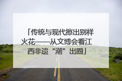 传统与现代擦出别样火花——从文博会看江西非遗“潮”出圈