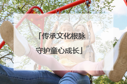 传承文化根脉 守护童心成长