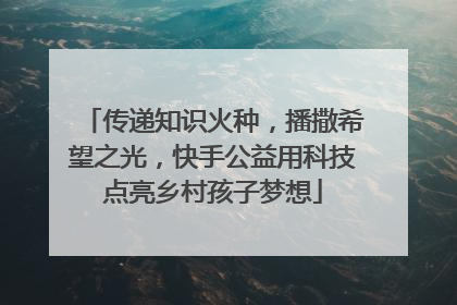 传递知识火种，播撒希望之光，快手公益用科技点亮乡村孩子梦想