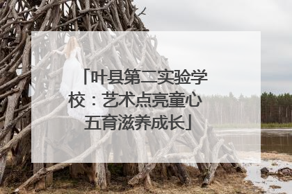 叶县第二实验学校：艺术点亮童心 五育滋养成长