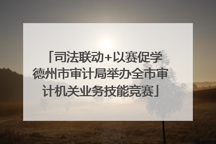 司法联动+以赛促学 德州市审计局举办全市审计机关业务技能竞赛
