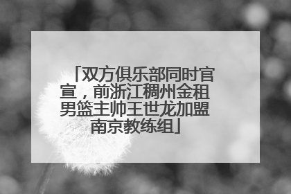 双方俱乐部同时官宣，前浙江稠州金租男篮主帅王世龙加盟南京教练组