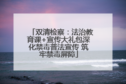 双清检察：法治教育课+宣传大礼包深化禁毒普法宣传 筑牢禁毒屏障