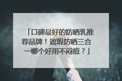 口碑最好的防晒乳推荐品牌！遮瑕防晒三合一哪个好用不闷痘？