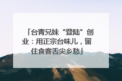 台青兄妹“登陆”创业：用正宗台味儿，留住食客舌尖乡愁