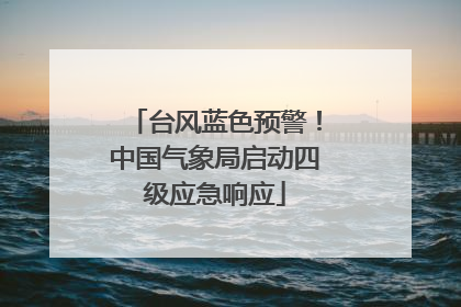 台风蓝色预警！中国气象局启动四级应急响应