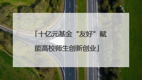 十亿元基金“友好”赋能高校师生创新创业