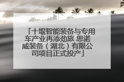 十堰智能装备与专用车产业再添劲旅 思诺威装备（湖北）有限公司项目正式投产
