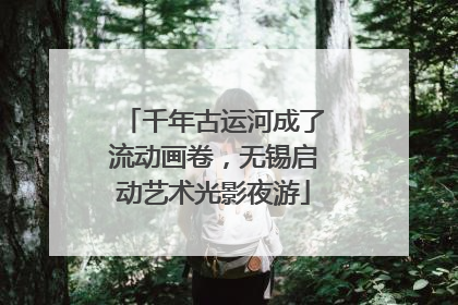 千年古运河成了流动画卷，无锡启动艺术光影夜游
