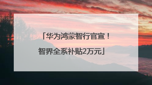 华为鸿蒙智行官宣！智界全系补贴2万元