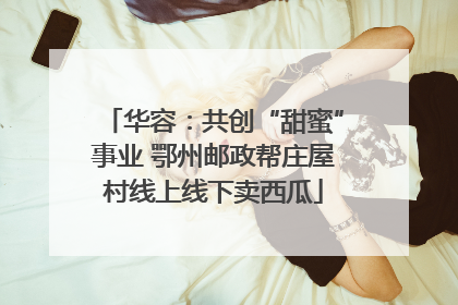 华容：共创“甜蜜”事业 鄂州邮政帮庄屋村线上线下卖西瓜