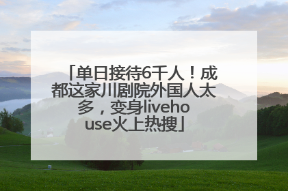 单日接待6千人！成都这家川剧院外国人太多，变身livehouse火上热搜