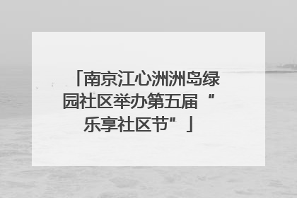 南京江心洲洲岛绿园社区举办第五届“乐享社区节”