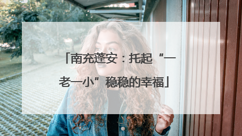 南充蓬安：托起“一老一小”稳稳的幸福