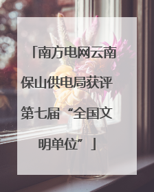 南方电网云南保山供电局获评第七届“全国文明单位”
