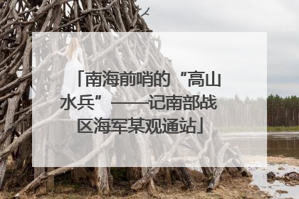 南海前哨的“高山水兵”——记南部战区海军某观通站