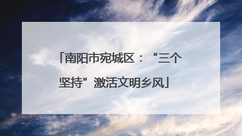 南阳市宛城区：“三个坚持”激活文明乡风