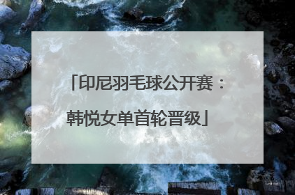印尼羽毛球公开赛：韩悦女单首轮晋级