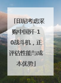 印尼考虑采购中国歼-10战斗机，正评估性能与成本优势