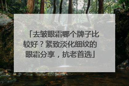 去皱眼霜哪个牌子比较好？紧致淡化细纹的眼霜分享，抗老首选