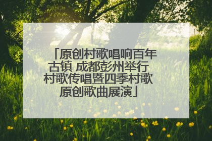 原创村歌唱响百年古镇 成都彭州举行村歌传唱暨四季村歌原创歌曲展演